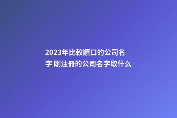 2023年比較順口的公司名字 剛注冊的公司名字取什么-第1張-公司起名-玄機派